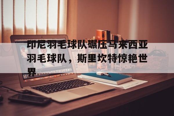 印尼羽毛球队碾压马来西亚羽毛球队，斯里坎特惊艳世界的简单介绍